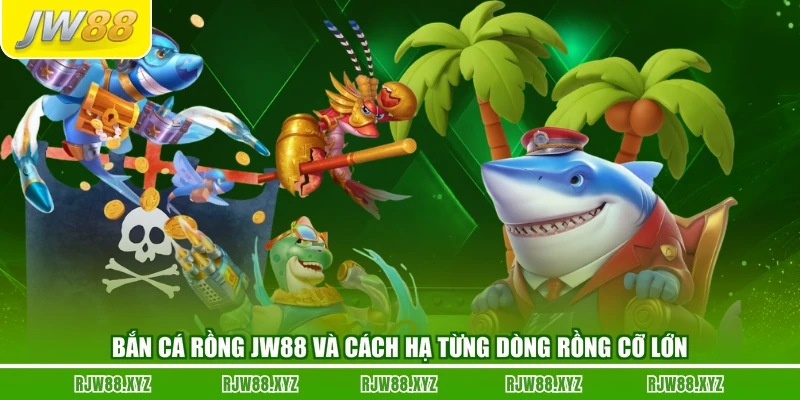 Bắn Cá Rồng JW88 Và Cách Hạ Từng Dòng Rồng Cỡ Lớn