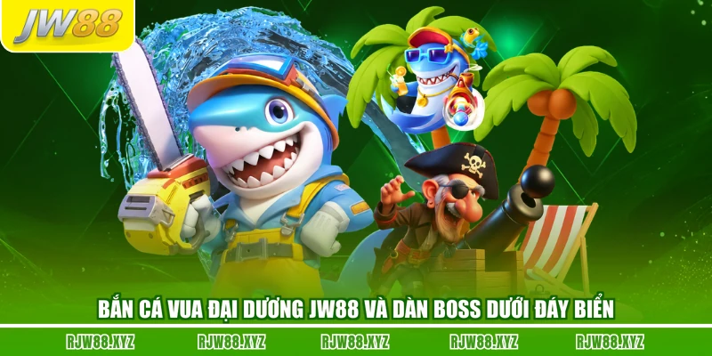 Bắn Cá Vua Đại Dương JW88 Và Dàn Boss Dưới Đáy Biển