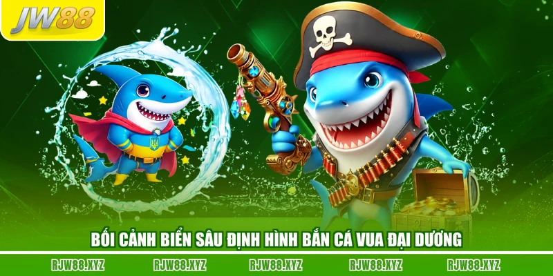 Bối cảnh biển sâu định hình bắn cá vua đại dương